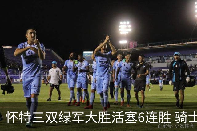 怀特三双绿军大胜活塞6连胜 骑士险胜步行者